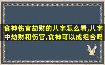 食神伤官劫财的八字怎么看,八字中劫财和伤官,食神可以成组合吗