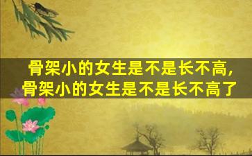 骨架小的女生是不是长不高,骨架小的女生是不是长不高了