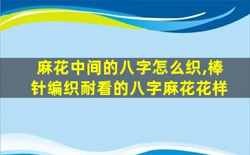 麻花中间的八字怎么织,棒针编织耐看的八字麻花花样