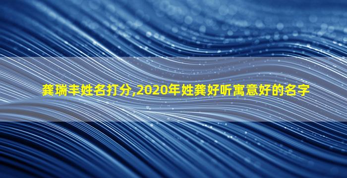 龚瑞丰姓名打分,2020年姓龚好听寓意好的名字